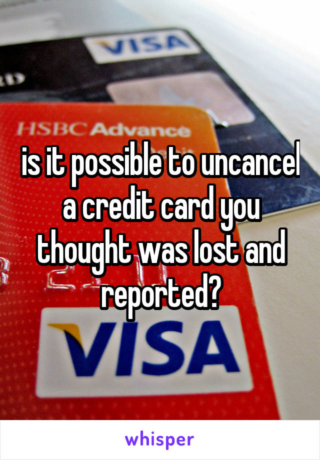 is it possible to uncancel a credit card you thought was lost and reported?