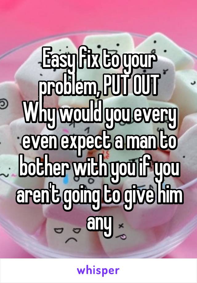 Easy fix to your problem, PUT OUT
Why would you every even expect a man to bother with you if you aren't going to give him any