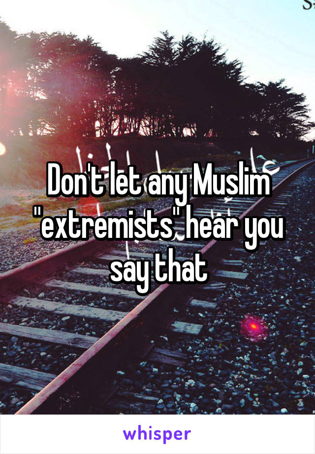 Don't let any Muslim "extremists" hear you say that