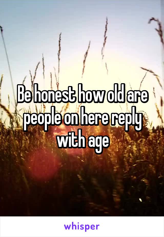 Be honest how old are people on here reply with age