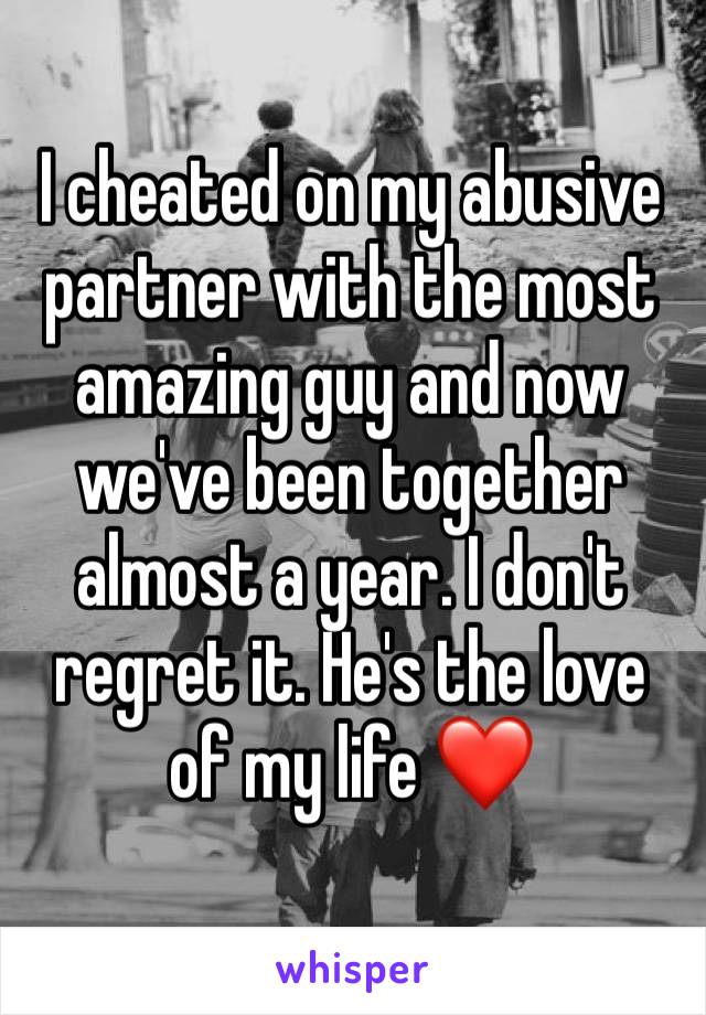 I cheated on my abusive partner with the most amazing guy and now we've been together almost a year. I don't regret it. He's the love of my life ❤