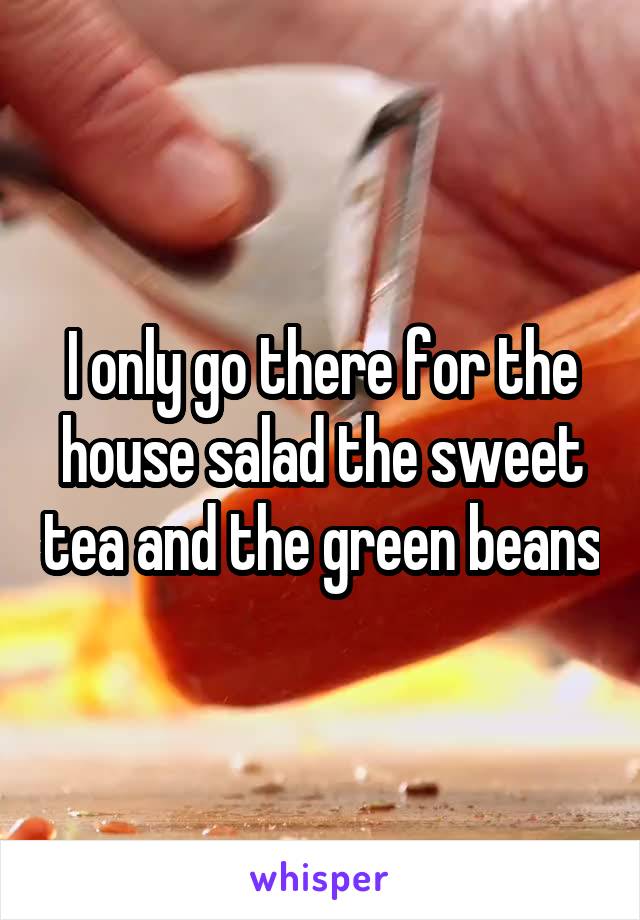 I only go there for the house salad the sweet tea and the green beans