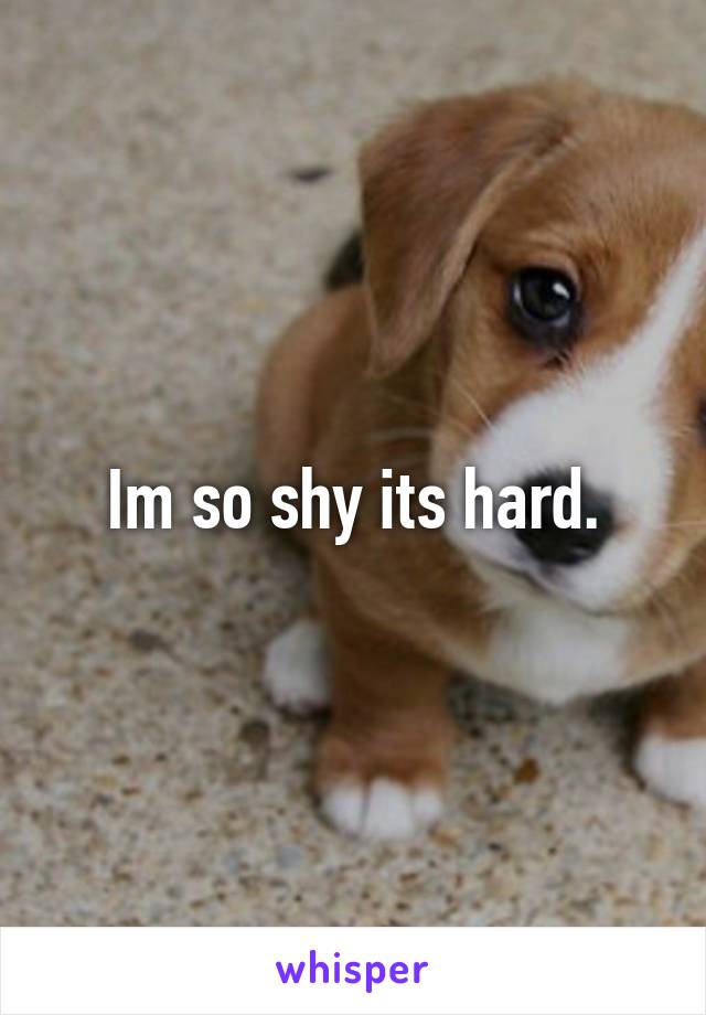 Im so shy its hard.
