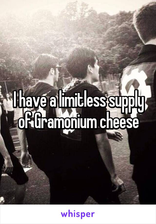I have a limitless supply of Gramonium cheese