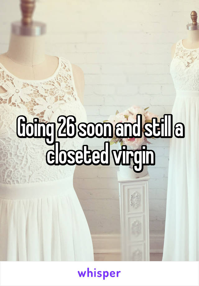 Going 26 soon and still a closeted virgin