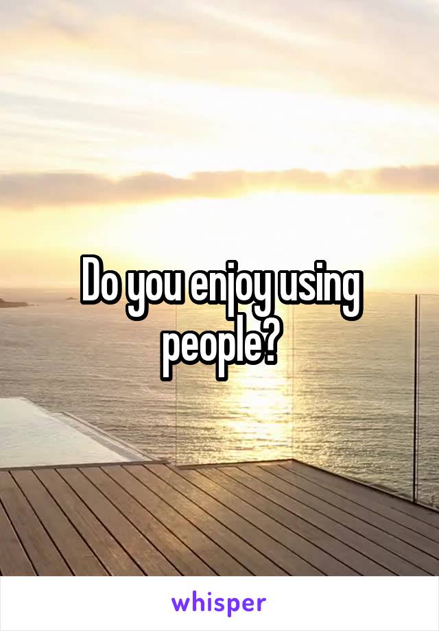 Do you enjoy using people?