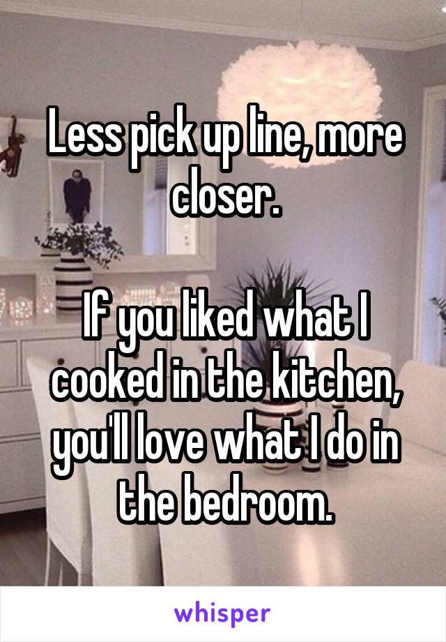 Less pick up line, more closer.

If you liked what I cooked in the kitchen, you'll love what I do in the bedroom.