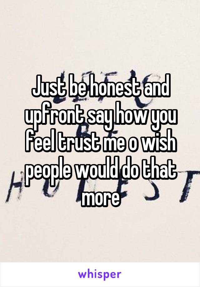 Just be honest and upfront say how you feel trust me o wish people would do that more