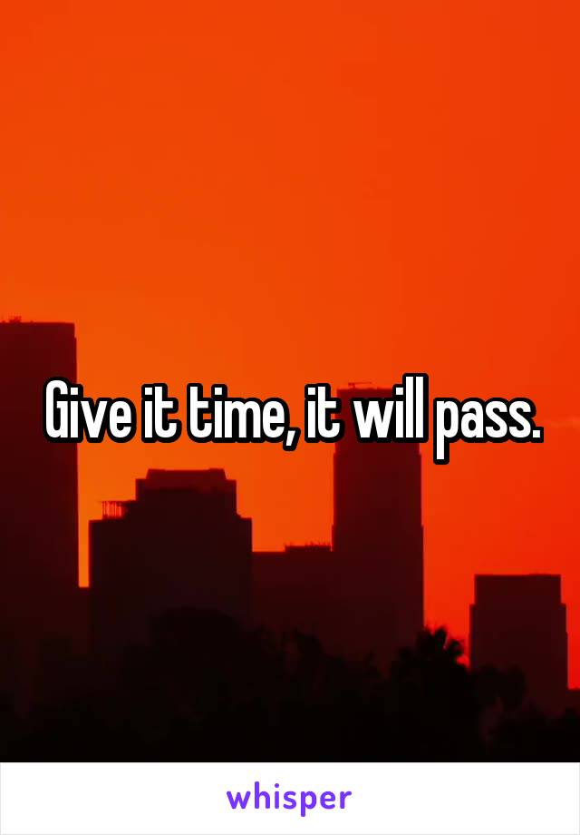 Give it time, it will pass.