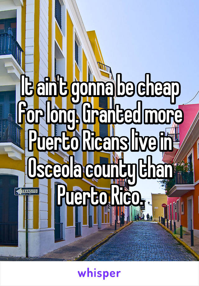 It ain't gonna be cheap for long. Granted more Puerto Ricans live in Osceola county than Puerto Rico.