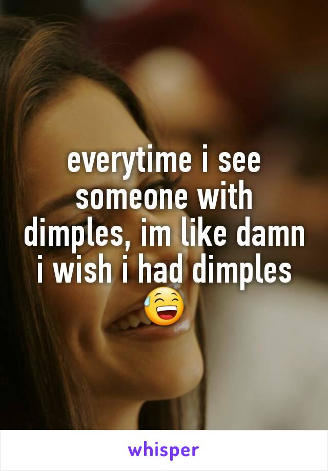 everytime i see someone with dimples, im like damn i wish i had dimples 😅