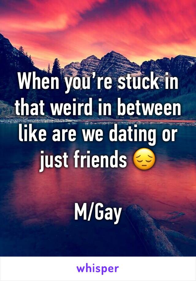 When you’re stuck in that weird in between like are we dating or just friends 😔

M/Gay