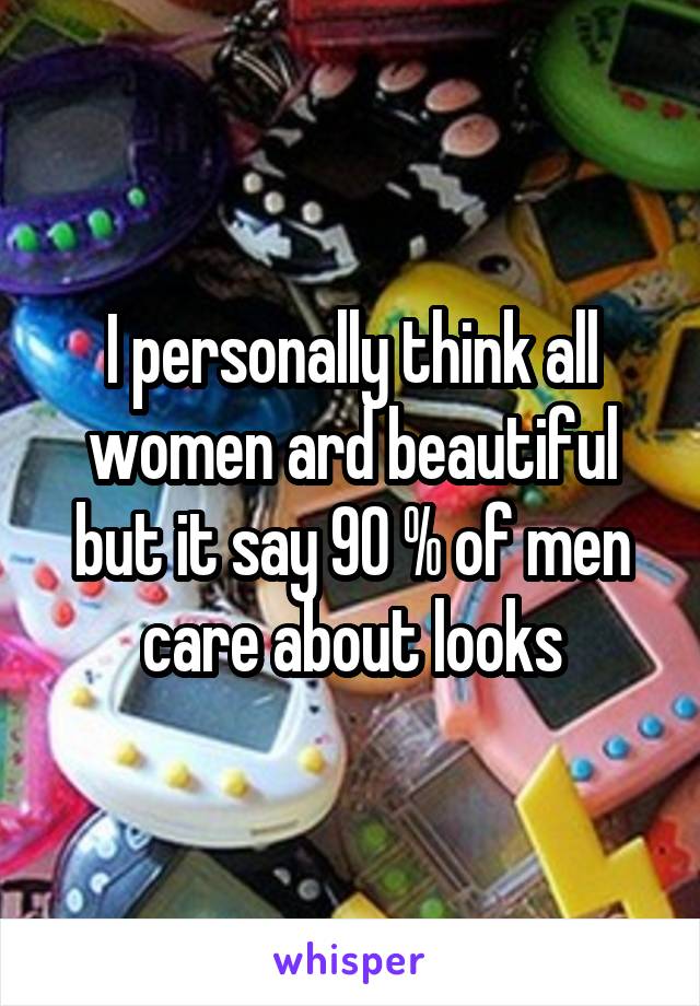 I personally think all women ard beautiful but it say 90 % of men care about looks