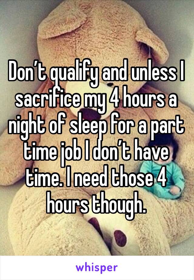 Don’t qualify and unless I sacrifice my 4 hours a night of sleep for a part time job I don’t have time. I need those 4 hours though.