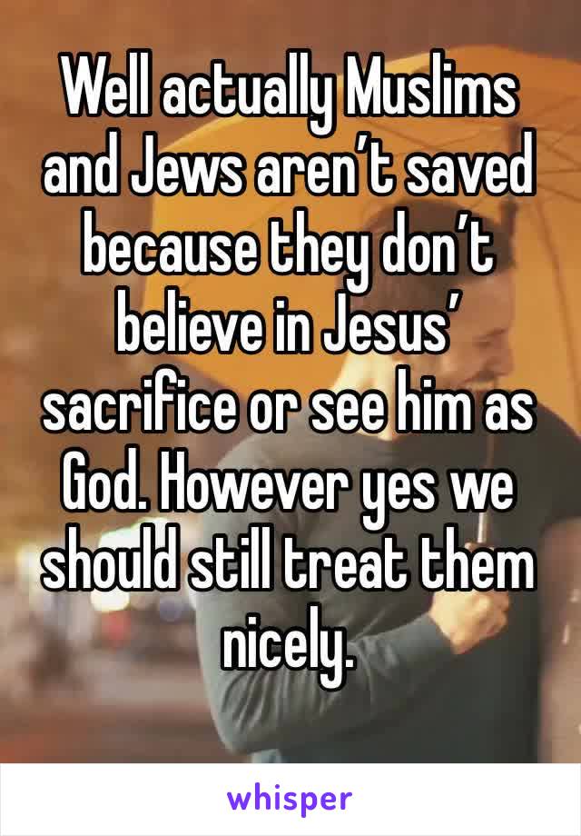 Well actually Muslims and Jews aren’t saved because they don’t believe in Jesus’ sacrifice or see him as God. However yes we should still treat them nicely.