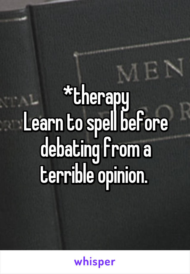 *therapy
Learn to spell before debating from a terrible opinion. 