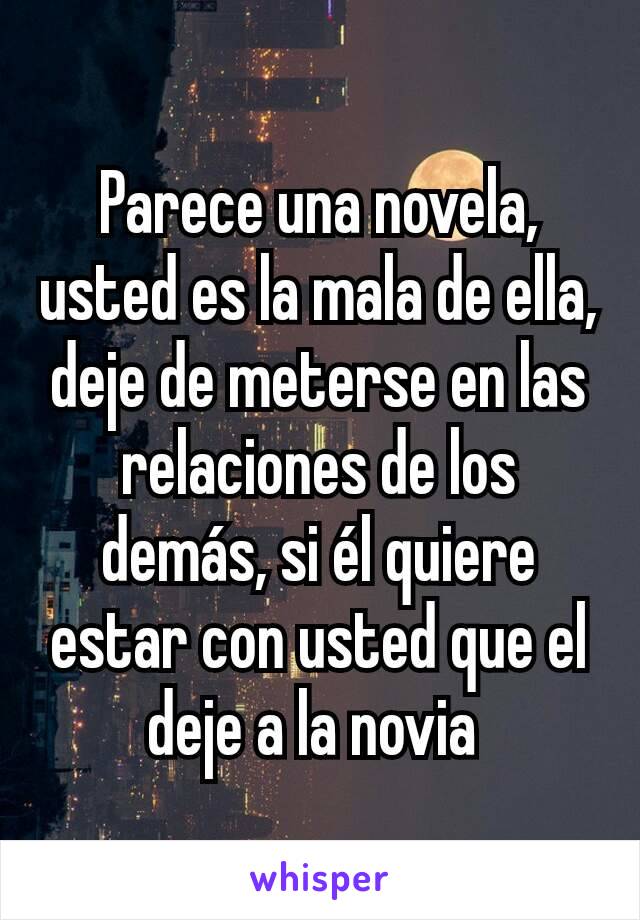 Parece una novela, usted es la mala de ella, deje de meterse en las relaciones de los demás, si él quiere estar con usted que el deje a la novia 