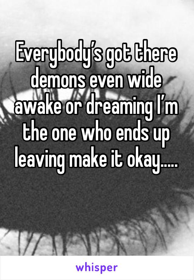 Everybody’s got there demons even wide awake or dreaming I’m the one who ends up leaving make it okay.....
