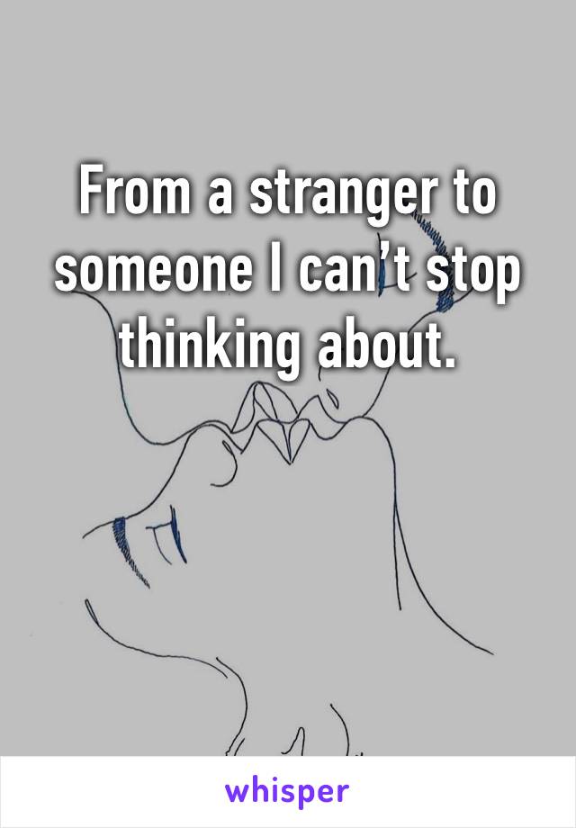 From a stranger to someone I can’t stop thinking about. 
