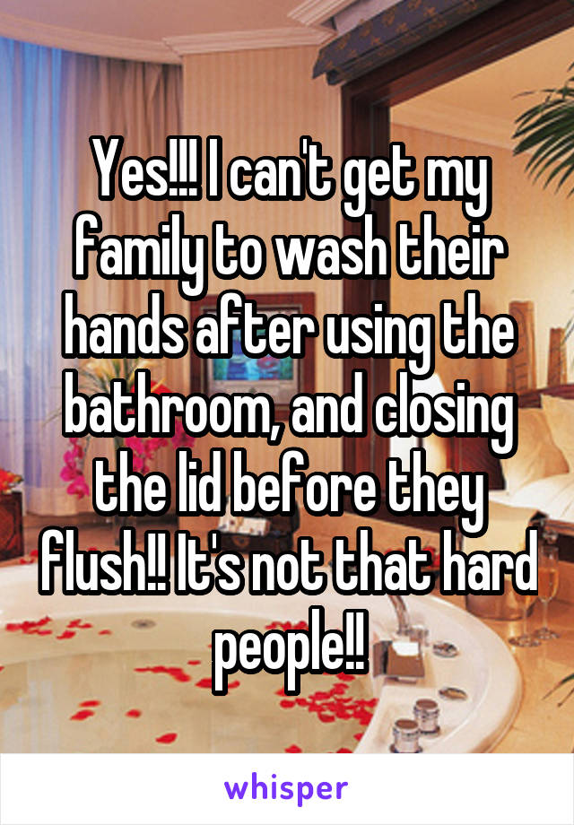 Yes!!! I can't get my family to wash their hands after using the bathroom, and closing the lid before they flush!! It's not that hard people!!