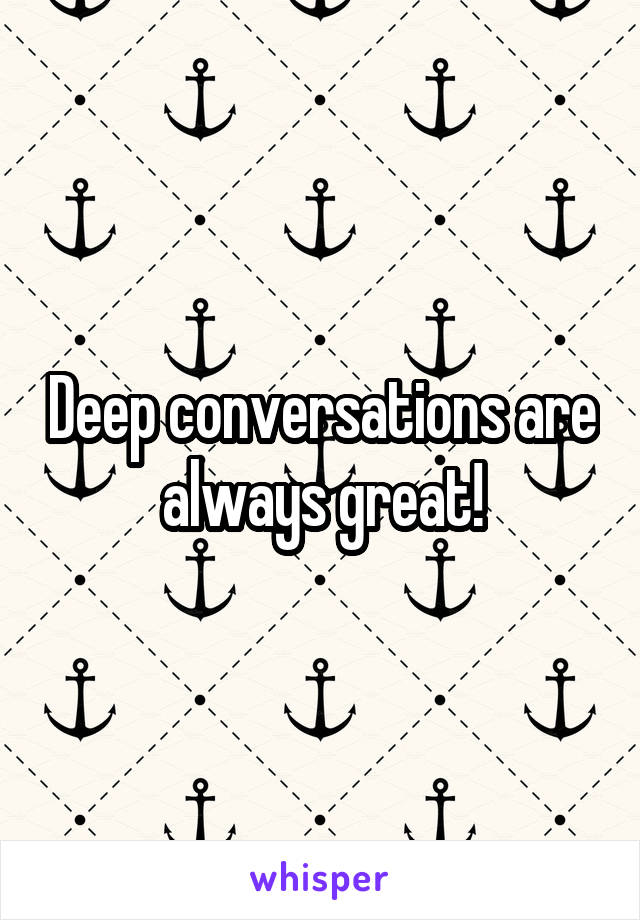 Deep conversations are always great!