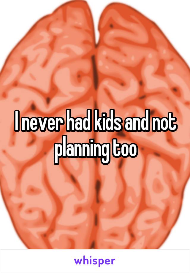 I never had kids and not planning too