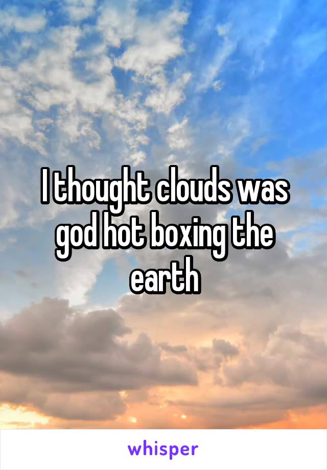 I thought clouds was god hot boxing the earth
