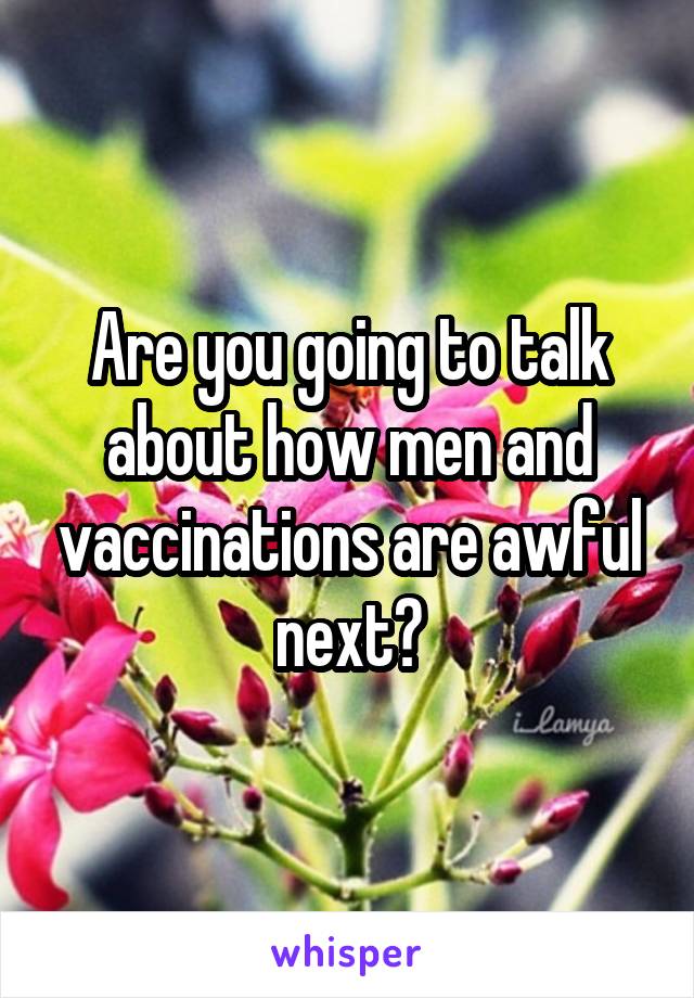 Are you going to talk about how men and vaccinations are awful next?