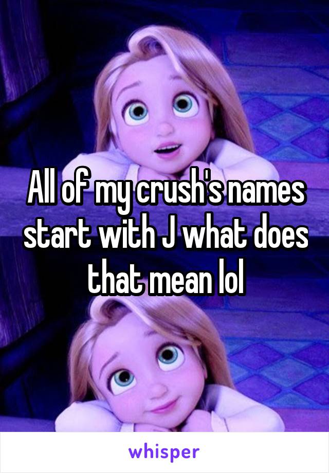 All of my crush's names start with J what does that mean lol