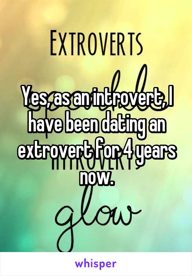 Yes, as an introvert, I have been dating an extrovert for 4 years now.