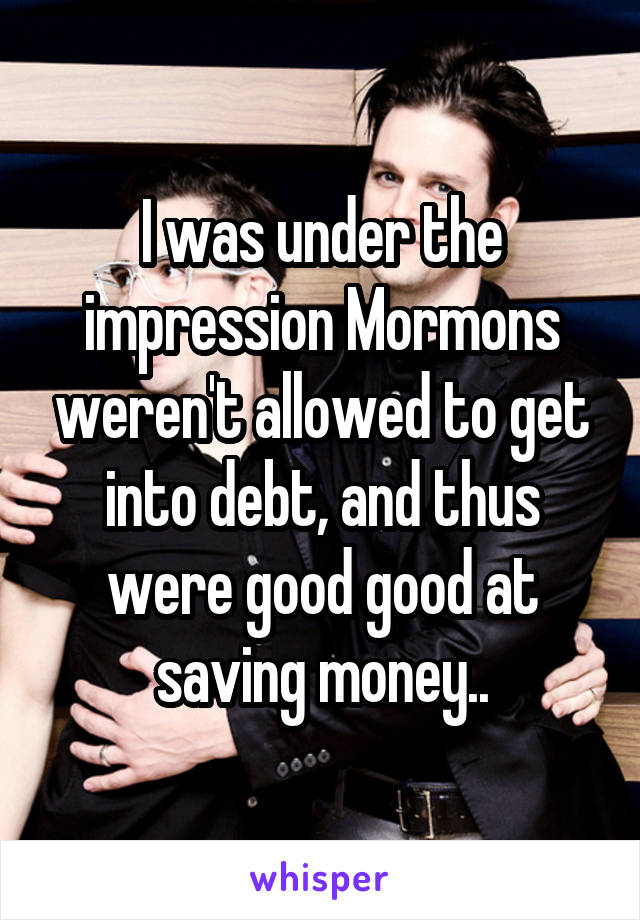 I was under the impression Mormons weren't allowed to get into debt, and thus were good good at saving money..