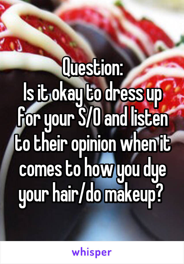 Question:
Is it okay to dress up for your S/O and listen to their opinion when it comes to how you dye your hair/do makeup? 