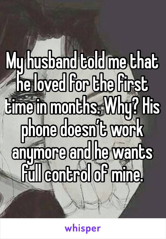 My husband told me that he loved for the first time in months. Why? His phone doesn’t work anymore and he wants full control of mine. 