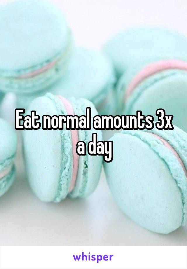 Eat normal amounts 3x a day