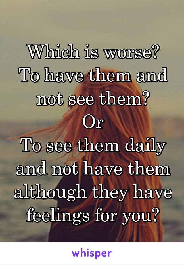 Which is worse?
To have them and not see them?
Or
To see them daily and not have them although they have feelings for you?