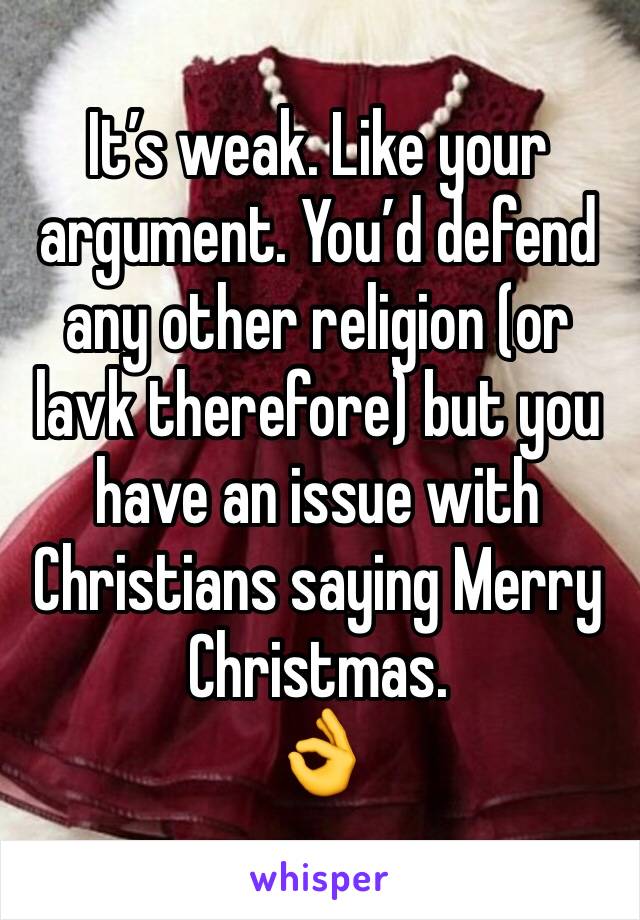 It’s weak. Like your argument. You’d defend any other religion (or lavk therefore) but you have an issue with Christians saying Merry Christmas. 
👌