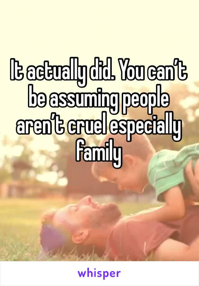 It actually did. You can’t be assuming people aren’t cruel especially family 