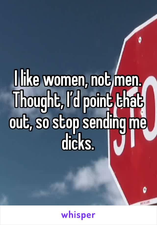 I like women, not men. Thought, I’d point that out, so stop sending me dicks.