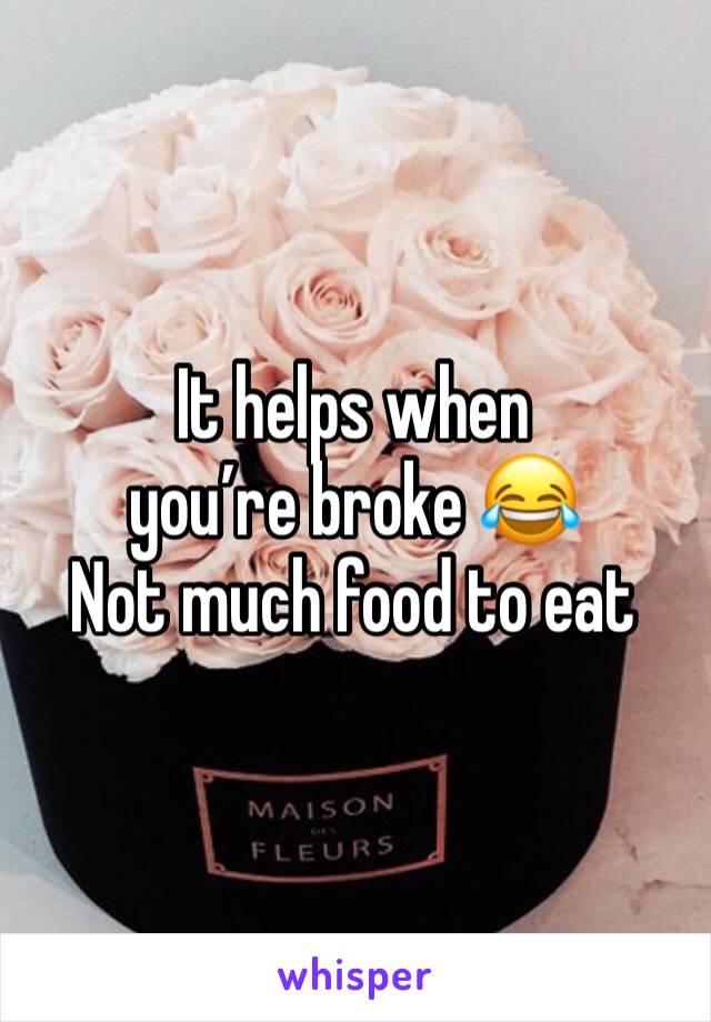 It helps when you’re broke 😂  
Not much food to eat 