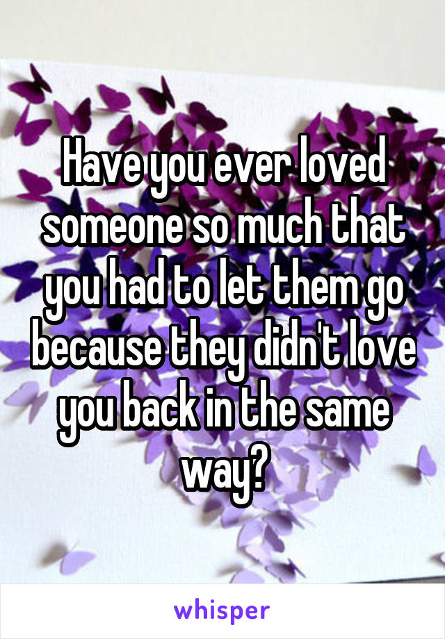 Have you ever loved someone so much that you had to let them go because they didn't love you back in the same way?