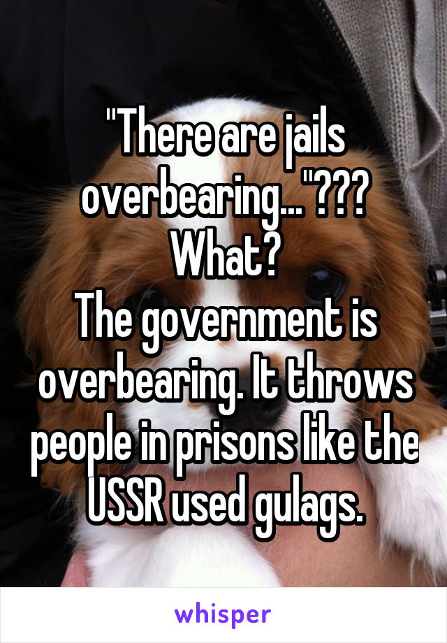 "There are jails overbearing..."???
What?
The government is overbearing. It throws people in prisons like the USSR used gulags.