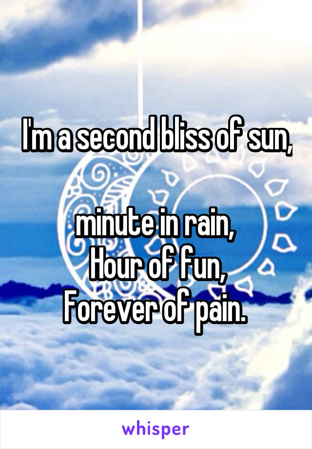 I'm a second bliss of sun, 
minute in rain, 
Hour of fun,
Forever of pain. 