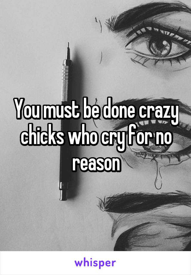 You must be done crazy chicks who cry for no reason