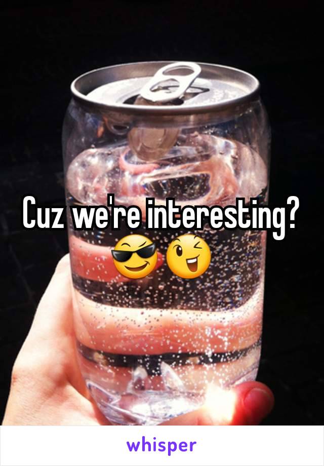 Cuz we're interesting? 😎😉