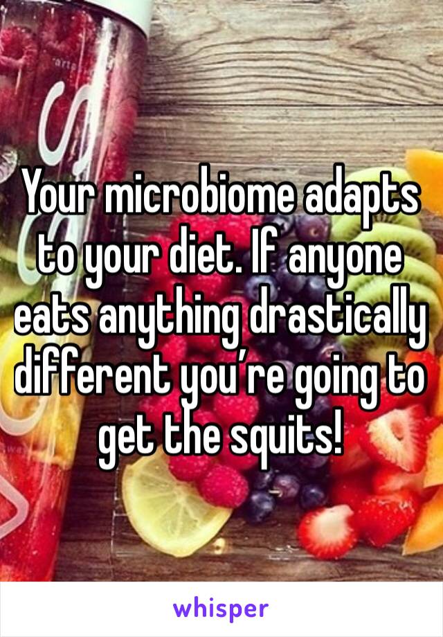 Your microbiome adapts to your diet. If anyone eats anything drastically different you’re going to get the squits!