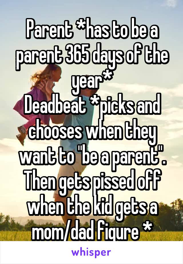 Parent *has to be a parent 365 days of the year*
Deadbeat *picks and chooses when they want to "be a parent". Then gets pissed off when the kid gets a mom/dad figure *