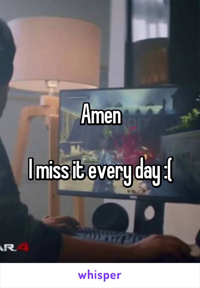 Amen

I miss it every day :(