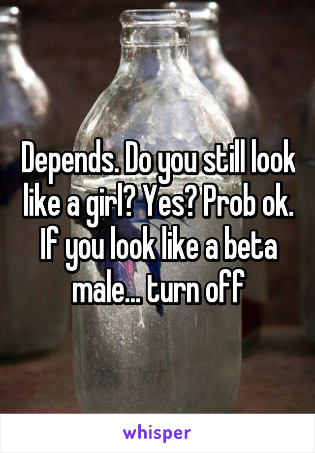 Depends. Do you still look like a girl? Yes? Prob ok. If you look like a beta male... turn off