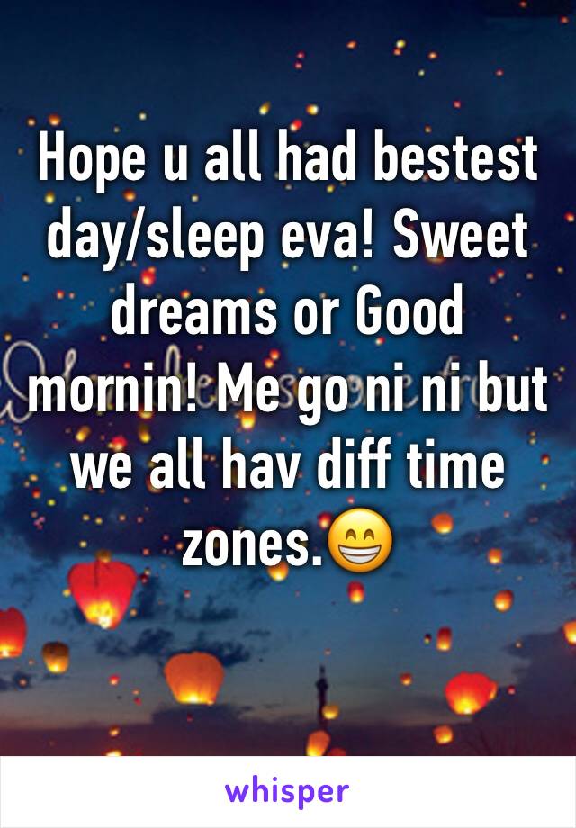 Hope u all had bestest day/sleep eva! Sweet dreams or Good mornin! Me go ni ni but we all hav diff time zones.😁