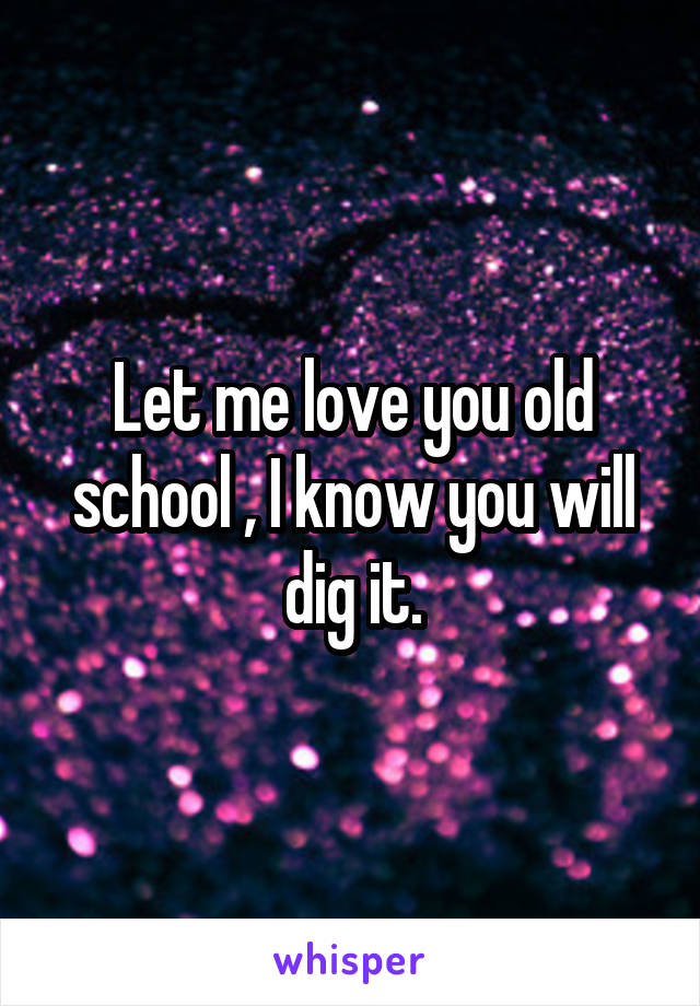 Let me love you old school , I know you will dig it.